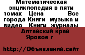 Математическая энциклопедия в пяти томах › Цена ­ 1 000 - Все города Книги, музыка и видео » Книги, журналы   . Алтайский край,Яровое г.